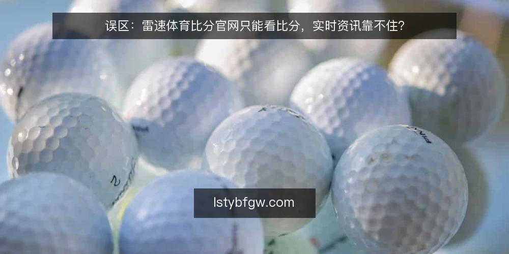 误区:雷速体育比分官网只能看比分,实时资讯靠不住? — 先厘清误区:实时资讯不等于比分播报 配图