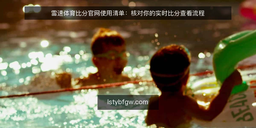 雷速体育比分官网使用清单：核对你的实时比分查看流程 — 为何现在核对：实时比分的查看习惯需要被审计 配图