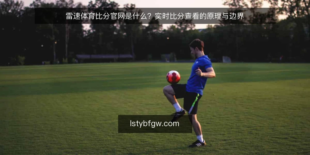 雷速体育比分官网是什么?实时比分查看的原理与边界 — 实时比分查看为什么总让人焦虑 配图