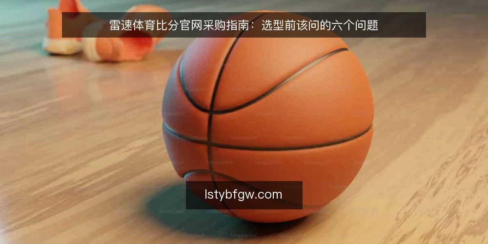 雷速体育比分官网采购指南：选型前该问的六个问题 — 先界定采购范围：你要的是比分、资讯还是两者 配图