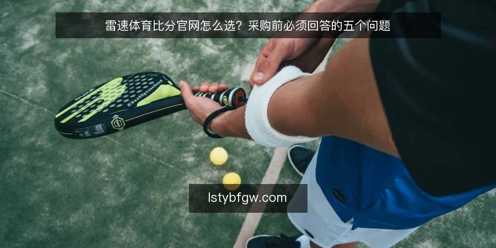 雷速体育比分官网怎么选?采购前必须回答的五个问题 — 我们要解决的到底是什么需求? 配图