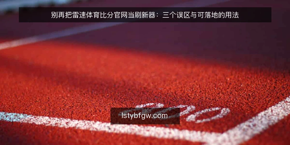 别再把雷速体育比分官网当刷新器：三个误区与可落地的用法 — 先厘清一个前提：比分工具的价值不在刷新频率 配图