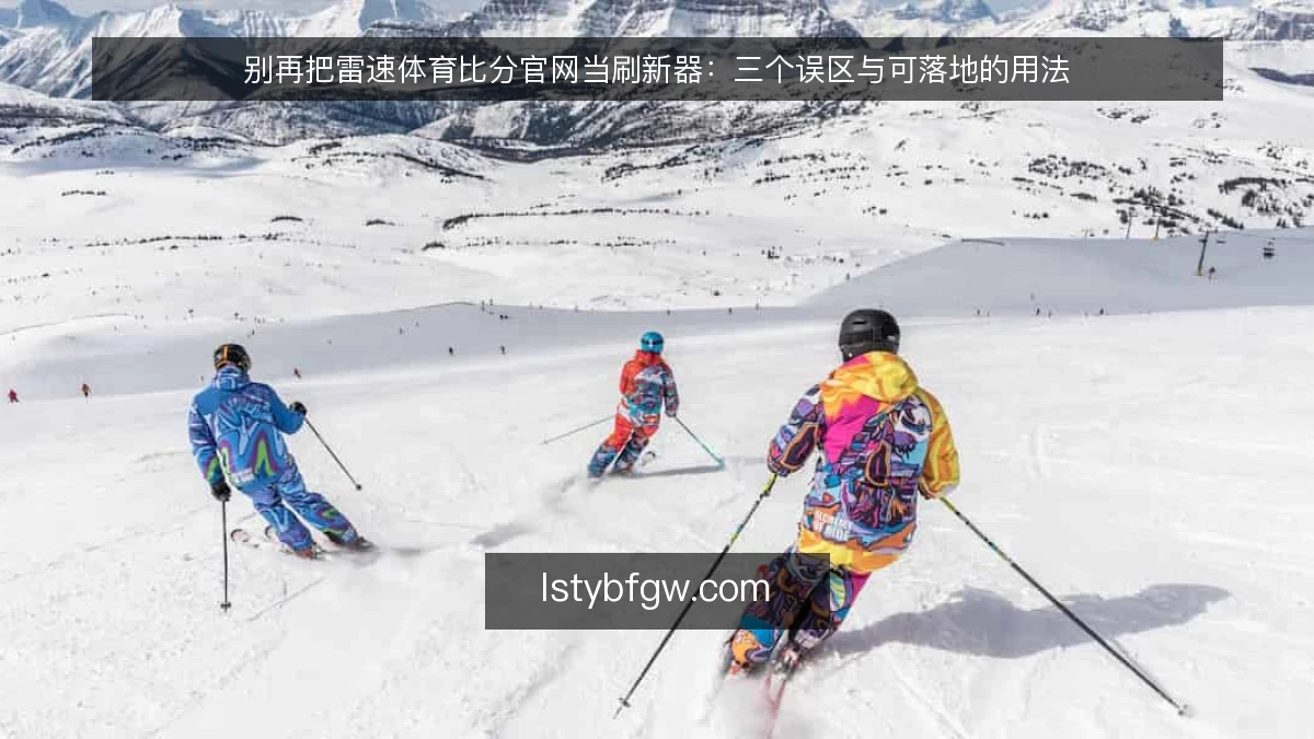 别再把雷速体育比分官网当刷新器：三个误区与可落地的用法