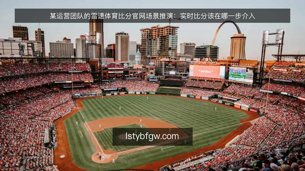 某运营团队的雷速体育比分官网场景推演:实时比分该在哪一步介入