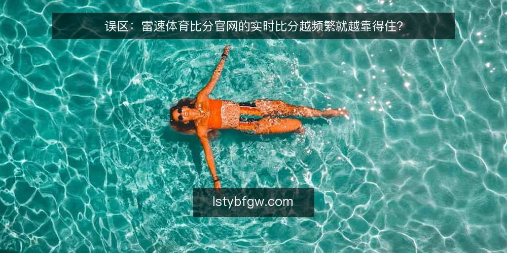 误区:雷速体育比分官网的实时比分越频繁就越靠得住? — 先厘清一个前提:频繁刷新并不等于可靠 配图